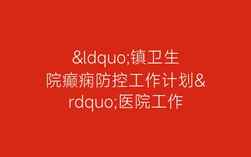 “镇卫生院癫痫防控工作计划”医院工作计划-春林公文网