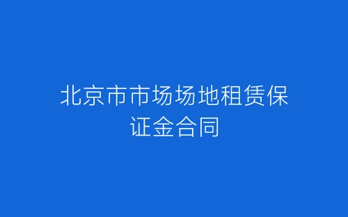北京市市场场地租赁保证金合同-春林公文网