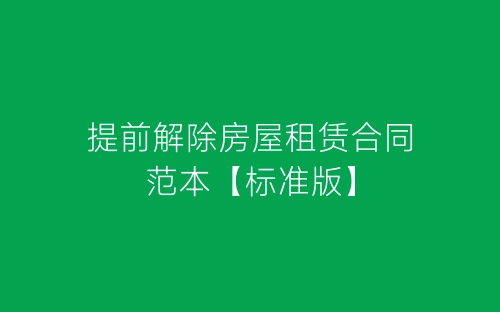 提前解除房屋租赁合同范本【标准版】-春林公文网