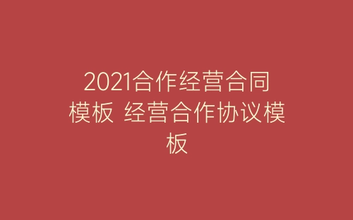 2021合作经营合同模板 经营合作协议模板-春林公文网