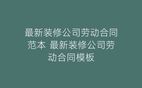 最新装修公司劳动合同范本 最新装修公司劳动合同模板-春林公文网