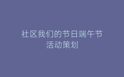 社区我们的节日端午节活动策划-春林公文网