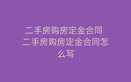 二手房购房定金合同 二手房购房定金合同怎么写-春林公文网