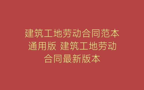 建筑工地劳动合同范本通用版 建筑工地劳动合同最新版本-春林公文网