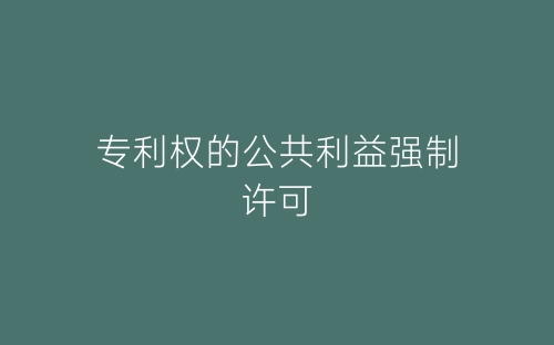 专利权的公共利益强制许可-春林公文网