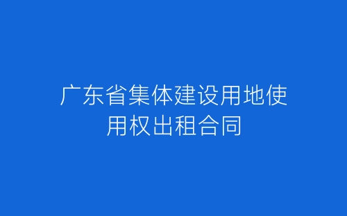 广东省集体建设用地使用权出租合同-春林公文网