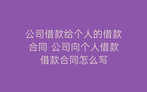 公司借款给个人的借款合同 公司向个人借款借款合同怎么写-春林公文网