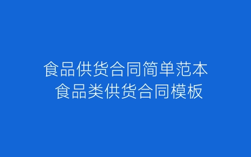 食品供货合同简单范本 食品类供货合同模板-春林公文网