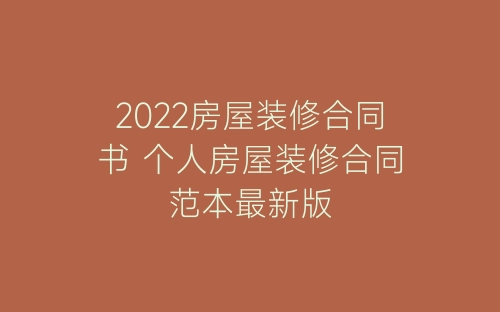 2022房屋装修合同书 个人房屋装修合同范本最新版-春林公文网