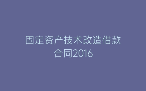 固定资产技术改造借款合同2016-春林公文网