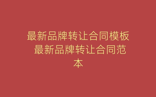 最新品牌转让合同模板 最新品牌转让合同范本-春林公文网