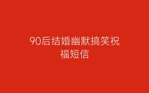 90后结婚幽默搞笑祝福短信-春林公文网