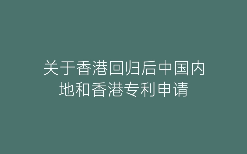 关于香港回归后中国内地和香港专利申请-春林公文网