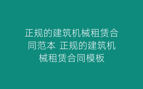 正规的建筑机械租赁合同范本 正规的建筑机械租赁合同模板-春林公文网