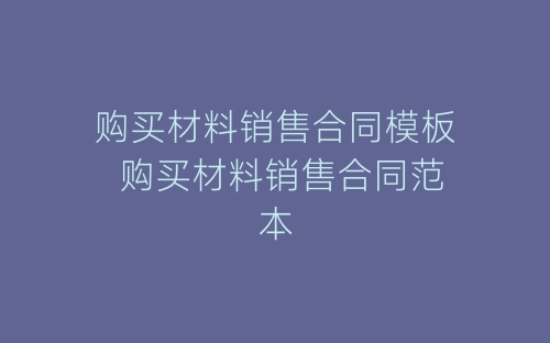 购买材料销售合同模板 购买材料销售合同范本-春林公文网
