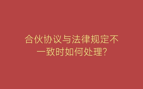 合伙协议与法律规定不一致时如何处理?-春林公文网