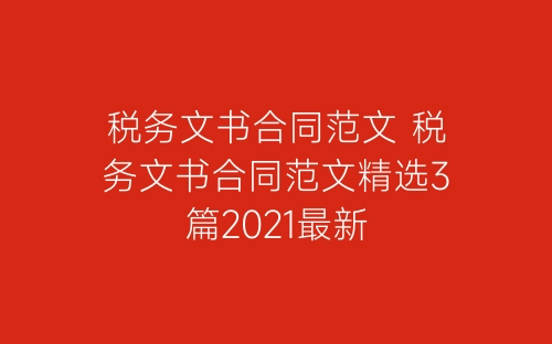 税务文书合同范文 税务文书合同范文精选3篇2021最新-春林公文网