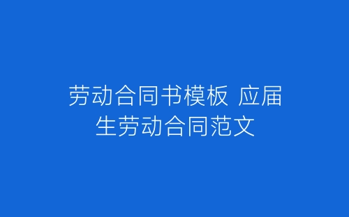 劳动合同书模板 应届生劳动合同范文-春林公文网