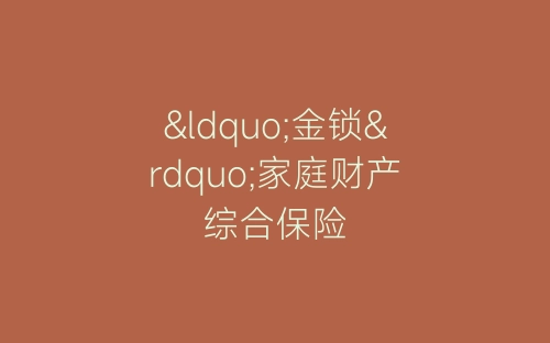 “金锁”家庭财产综合保险-春林公文网