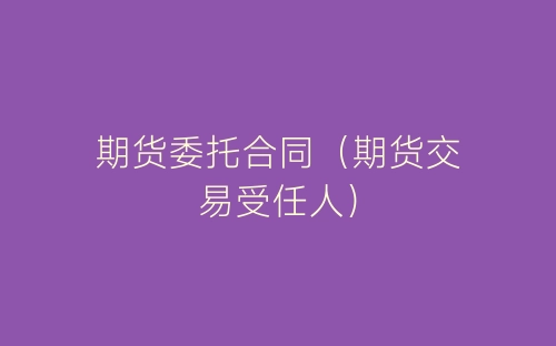 期货委托合同(期货交易受任人)-春林公文网