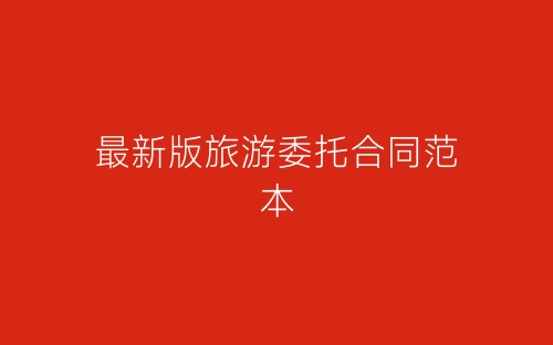 最新版旅游委托合同范本-春林公文网