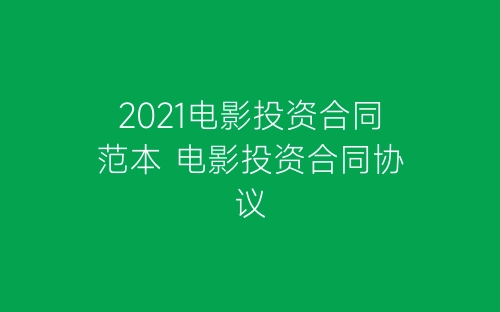 2021电影投资合同范本 电影投资合同协议-春林公文网