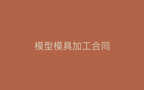 模型模具加工合同-春林公文网
