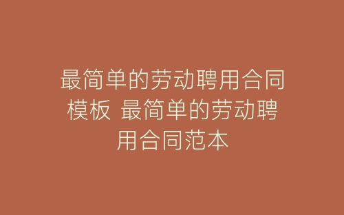 最简单的劳动聘用合同模板 最简单的劳动聘用合同范本-春林公文网
