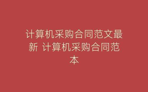 计算机采购合同范文最新 计算机采购合同范本-春林公文网