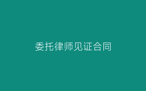 委托律师见证合同-春林公文网