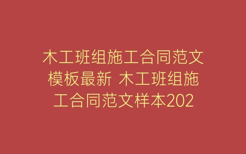 木工班组施工合同范文模板最新 木工班组施工合同范文样本2022年-春林公文网