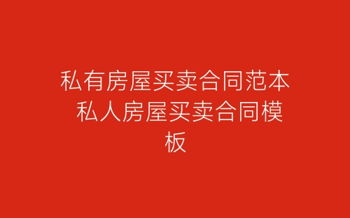 私有房屋买卖合同范本 私人房屋买卖合同模板-春林公文网