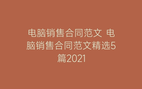 电脑销售合同范文 电脑销售合同范文精选5篇2021-春林公文网