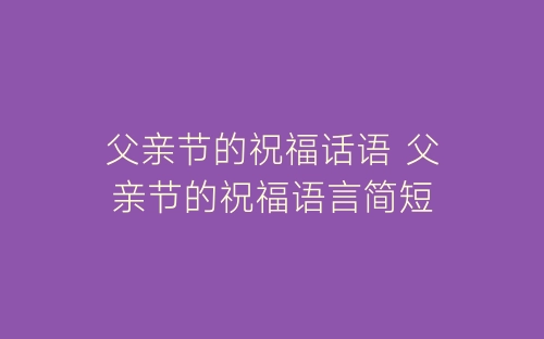 父亲节的祝福话语 父亲节的祝福语言简短-春林公文网