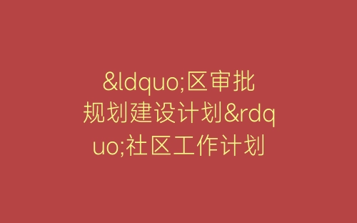 “区审批规划建设计划”社区工作计划-春林公文网