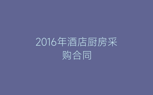 2016年酒店厨房采购合同-春林公文网