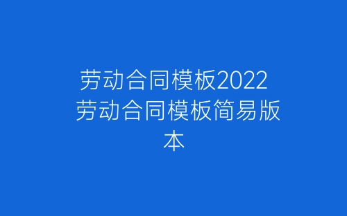劳动合同模板2022 劳动合同模板简易版本-春林公文网
