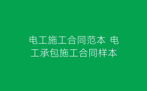 电工施工合同范本 电工承包施工合同样本-春林公文网