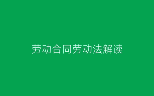 劳动合同劳动法解读-春林公文网