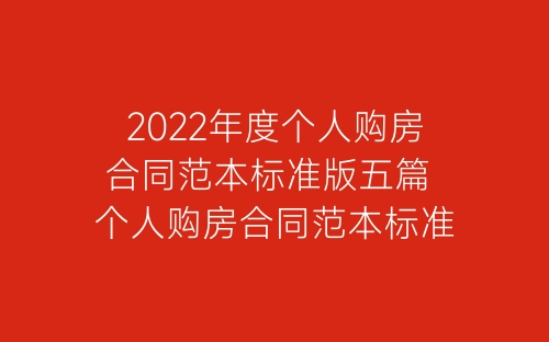 2022年度个人购房合同范本标准版五篇 个人购房合同范本标准版最新2022-春林公文网