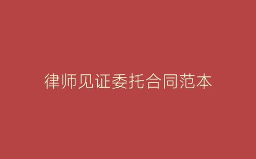 律师见证委托合同范本-春林公文网