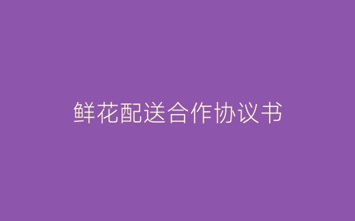 鲜花配送合作协议书-春林公文网