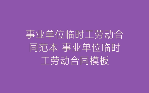 事业单位临时工劳动合同范本 事业单位临时工劳动合同模板-春林公文网