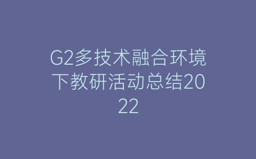 G2多技术融合环境下教研活动总结2022-春林公文网