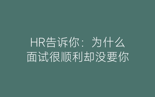 HR告诉你：为什么面试很顺利却没要你-春林公文网
