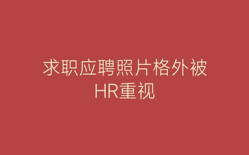 求职应聘照片格外被HR重视-春林公文网