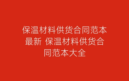 保温材料供货合同范本最新 保温材料供货合同范本大全-春林公文网