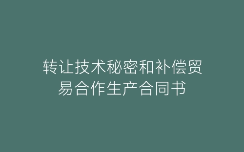 转让技术秘密和补偿贸易合作生产合同书-春林公文网