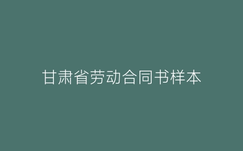 甘肃省劳动合同书样本-春林公文网