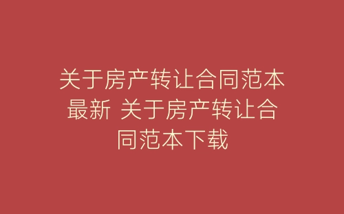关于房产转让合同范本最新 关于房产转让合同范本下载-春林公文网